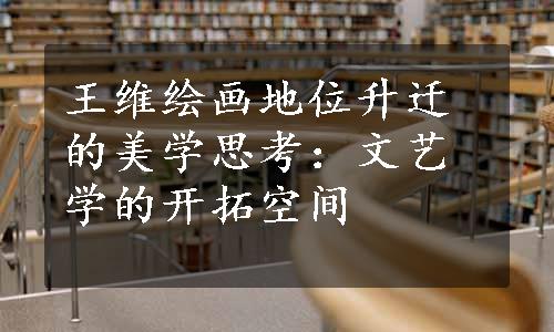 王维绘画地位升迁的美学思考：文艺学的开拓空间