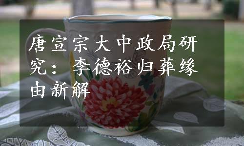 唐宣宗大中政局研究：李德裕归葬缘由新解