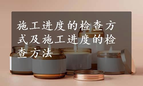 施工进度的检查方式及施工进度的检查方法