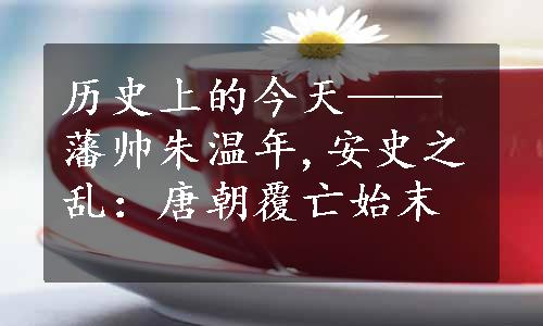 历史上的今天——藩帅朱温年,安史之乱：唐朝覆亡始末