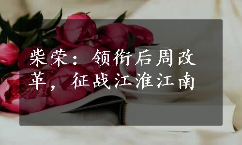 柴荣：领衔后周改革，征战江淮江南