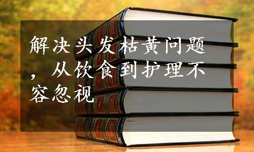 解决头发枯黄问题，从饮食到护理不容忽视