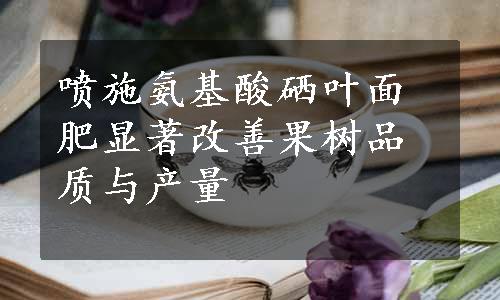 喷施氨基酸硒叶面肥显著改善果树品质与产量