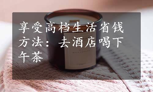 享受高档生活省钱方法：去酒店喝下午茶