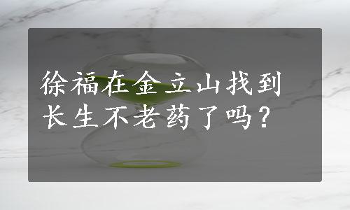 徐福在金立山找到长生不老药了吗？