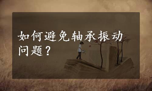 如何避免轴承振动问题？