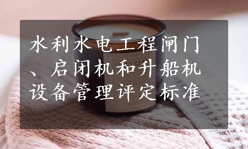 水利水电工程闸门、启闭机和升船机设备管理评定标准