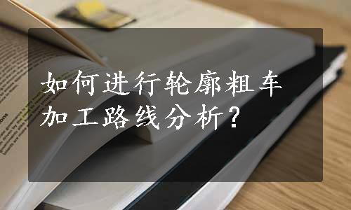 如何进行轮廓粗车加工路线分析？