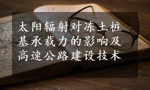 太阳辐射对冻土桩基承载力的影响及高速公路建设技术