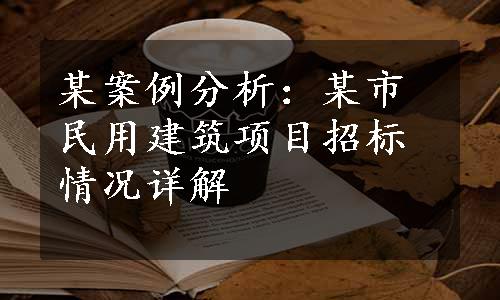 某案例分析：某市民用建筑项目招标情况详解