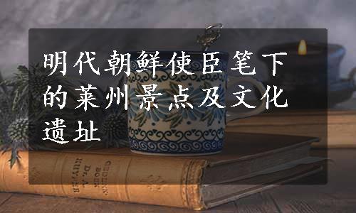 明代朝鲜使臣笔下的莱州景点及文化遗址