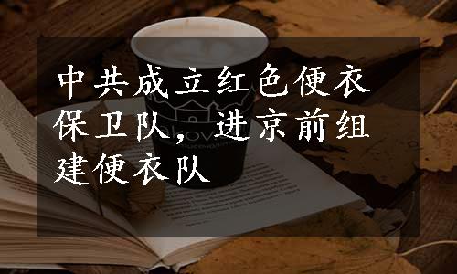 中共成立红色便衣保卫队，进京前组建便衣队