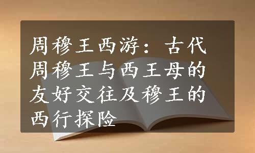周穆王西游：古代周穆王与西王母的友好交往及穆王的西行探险