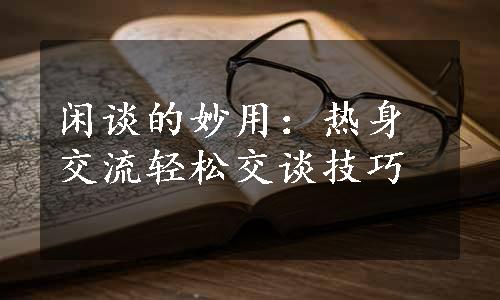 闲谈的妙用：热身交流轻松交谈技巧