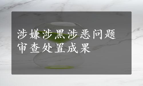 涉嫌涉黑涉恶问题审查处置成果