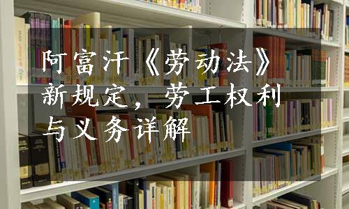 阿富汗《劳动法》新规定，劳工权利与义务详解