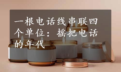 一根电话线串联四个单位：摇把电话的年代