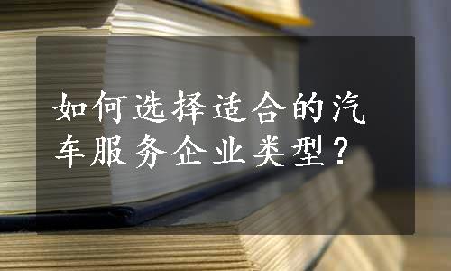 如何选择适合的汽车服务企业类型？