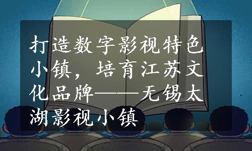打造数字影视特色小镇，培育江苏文化品牌——无锡太湖影视小镇