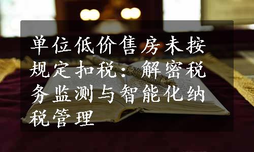 单位低价售房未按规定扣税：解密税务监测与智能化纳税管理