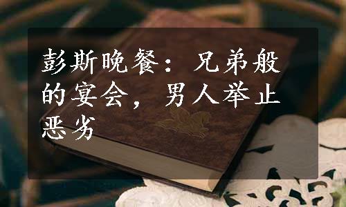 彭斯晚餐：兄弟般的宴会，男人举止恶劣