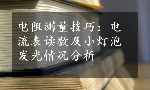 电阻测量技巧：电流表读数及小灯泡发光情况分析