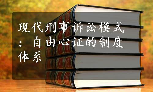 现代刑事诉讼模式：自由心证的制度体系
