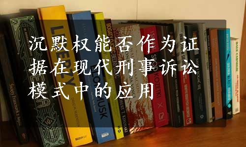 沉默权能否作为证据在现代刑事诉讼模式中的应用