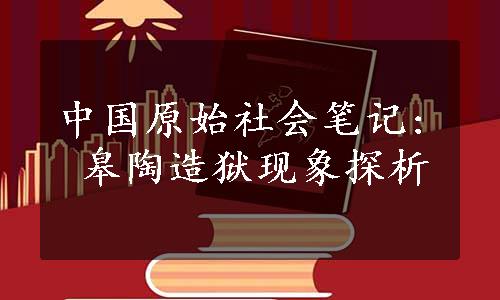 中国原始社会笔记: 皋陶造狱现象探析