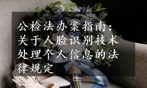 公检法办案指南：关于人脸识别技术处理个人信息的法律规定