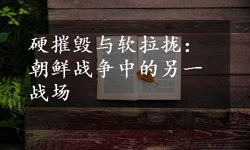 硬摧毁与软拉拢：朝鲜战争中的另一战场